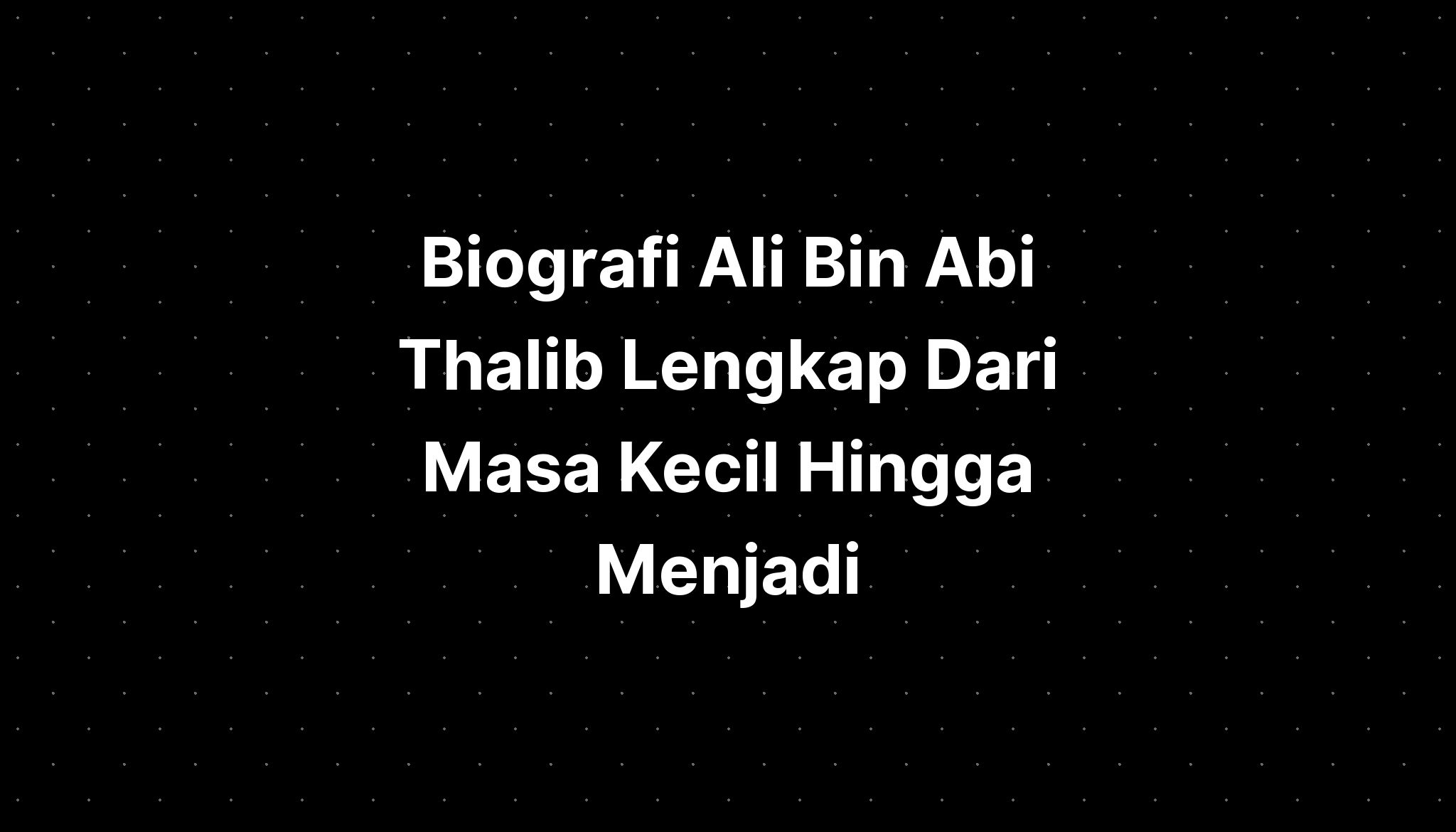 Biografi Ali Bin Abi Thalib Lengkap Dari Masa Kecil Hingga Menjadi